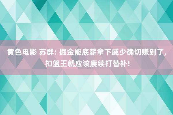 黄色电影 苏群: 掘金能底薪拿下威少确切赚到了， 扣篮王就应该赓续打替补!