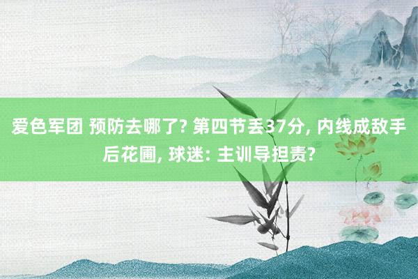 爱色军团 预防去哪了? 第四节丢37分， 内线成敌手后花圃， 球迷: 主训导担责?