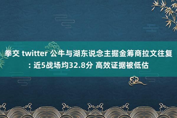 拳交 twitter 公牛与湖东说念主掘金筹商拉文往复: 近5战场均32.8分 高效证据被低估