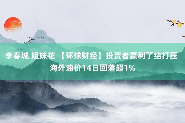 李春城 姐妹花 【环球财经】投资者赢利了结打压 海外油价14日回落超1%