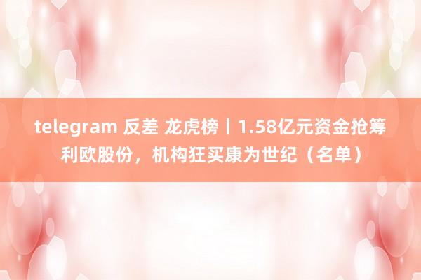 telegram 反差 龙虎榜丨1.58亿元资金抢筹利欧股份，机构狂买康为世纪（名单）