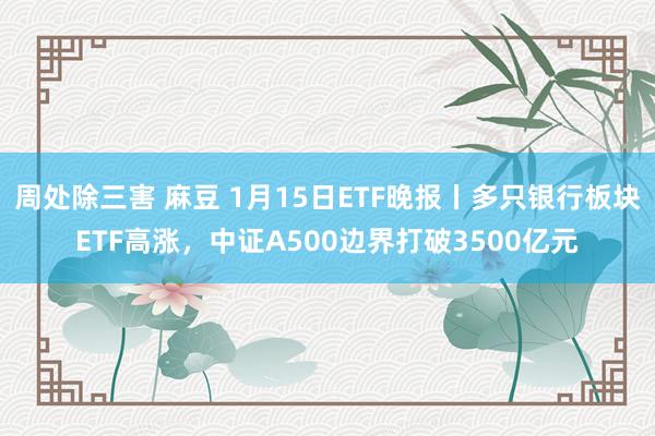 周处除三害 麻豆 1月15日ETF晚报丨多只银行板块ETF高涨，中证A500边界打破3500亿元