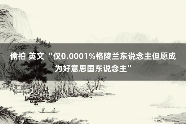 偷拍 英文 “仅0.0001%格陵兰东说念主但愿成为好意思国东说念主”