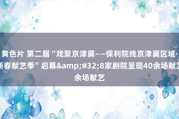 黄色片 第二届“戏聚京津冀——保利院线京津冀区域·新春献艺季”启幕&#32;8家剧院呈现40余场献艺