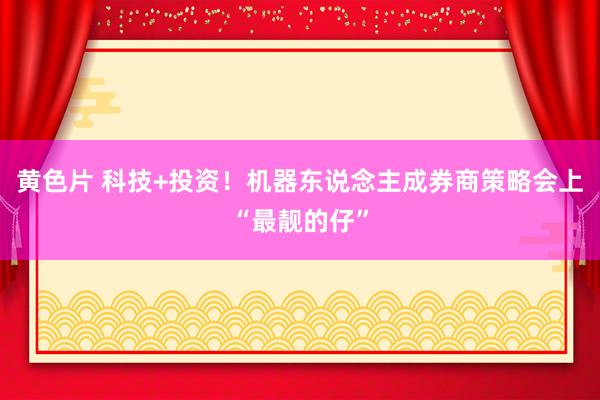 黄色片 科技+投资！机器东说念主成券商策略会上“最靓的仔”